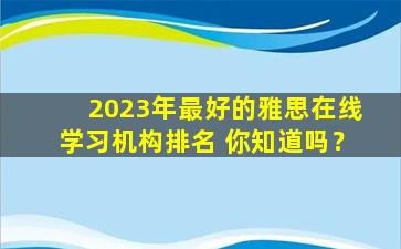 2023年最好的雅思在线学习机构排名 你知道吗？